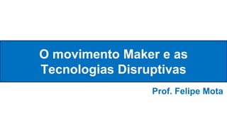 O movimento Maker e as
Tecnologias Disruptivas
Prof. Felipe Mota
 