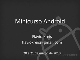 Minicurso Android
Flávio Kreis
flaviokreis@gmail.com
20 e 21 de março de 2013
1
 