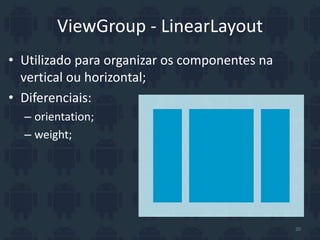 ViewGroup - LinearLayout
• Utilizado para organizar os componentes na
vertical ou horizontal;
• Diferenciais:
– orientation;
– weight;
20
 