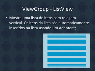 ViewGroup - ListView
• Mostra uma lista de itens com rolagem
vertical. Os itens da lista são automaticamente
inseridos na lista usando um Adapter*;
22
 