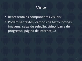 View
• Representa os componentes visuais;
• Podem ser textos, campos de texto, botões,
imagens, caixa de seleção, vídeo, barra de
progresso, página de internet,…;
24
 