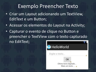 Exemplo Preencher Texto
• Criar um Layout adicionando um TextView,
EditText e um Button;
• Acessar os elementos do Layout na Activity;
• Capturar o evento de clique no Button e
preencher o TextView com o texto capturado
no EditText;
30
 
