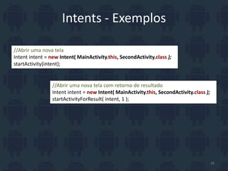 Intents - Exemplos
//Abrir uma nova tela
Intent intent = new Intent( MainActivity.this, SecondActivity.class );
startActivity(intent);
//Abrir uma nova tela com retorno de resultado
Intent intent = new Intent( MainActivity.this, SecondActivity.class );
startActivityForResult( intent, 1 );
38
 