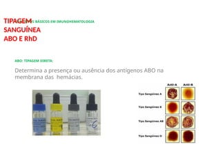 CONCEITOS BÁSICOS EM IMUNOHEMATOLOGIA
TIPAGEM
SANGUÍNEA
ABO E RhD
ABO: TIPAGEM DIRETA:
Determina a presença ou ausência dos antígenos ABO na
membrana das hemácias.
 