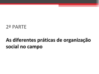 2ª PARTE
As diferentes práticas de organização
social no campo
 