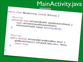MainActivity.java

!
!

}

public cla
ss MainAct
ivity exte
!
nds Activi
ty {	
@Override	
protected
void onCre
ate(Bundle
super.onCr
savedInsta
eate(saved
nceState)
InstanceSt
{	
setContent
ate);	
View(R.lay
o u t .a c t i v i
}	
t y _ m a i n) ; 	
@Override	
public boo
lean onCre
ateOptions
getMenuInf
Menu(Menu
later().in
menu) {	
flate(R.me
return tru
n u .m a i n , m
e;	
enu);	
}	
	

 