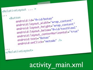 yout ... >
elativeLa

<R
...	

<Button	
d / b o t a o "	
i d : i d= " @ + i
andro
_ c o n t e n t "	
i d t h= " w r a p
	
d:layout_w
androi
p_content"
e i g h t= " w r a
d:layout_h
t V i e w 1 "	
roi
x
and
w= " @ + i d / t e
ayout_belo
oid:l
l= " t r u e " 	
andr
rHorizonta
yout_cente
android:la
"Botao"	
r o i d : t e x t=
and
etodo" />	
o n C l i c k= " m
android:

...	
L a y o u t> 	
</Relative

activity_main.xml

 