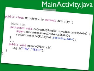 MainActivity.java
public cla
ss MainAct
ivi

!

ty extends
Activity {
	

@Override	
protected
void onCre
ate(Bundle
super.onCr
savedInsta
eate(saved
nceState)
InstanceSt
{	
setContent
ate);	
View(R.lay
o u t .a c t i v i
}	
t y _ m a i n) ; 	
	 	 ...	
public voi
d metodo(V
iew v){	
	 Log.i(“T
	
AG”,"TEXTO
");	
	 }	
}

 