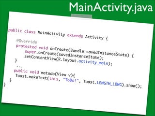 MainActivity.java
public cla
ss MainAct
ivity exte
!
nds Activi
ty {	
@Override	
protected
void onCre
ate(Bundle
super.onCr
savedInsta
eate(saved
nceState)
InstanceSt
{	
setContent
ate);	
View(R.lay
o u t .a c t i v i
}	
t y _ m a i n) ; 	
	 	 ...	
public voi
d metodo(V
iew v){	
	 Toast.ma
keText(thi
s, "ToDo!"
	 }	
, Toast.LE
N G T H _ L O N G)
}
.show();	

 