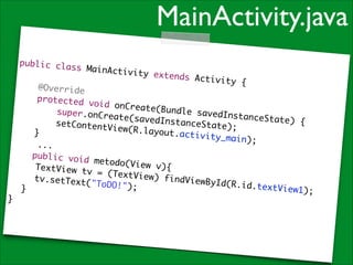 MainActivity.java
public cla
ss MainAct
ivity exte
!
nds Activi
ty {	
@Override	
protected
void onCre
ate(Bundle
super.onCr
savedInsta
eate(saved
nceState)
InstanceSt
{	
setContent
ate);	
View(R.lay
o u t .a c t i v i
}	
t y _ m a i n) ; 	
	 	 ...	
public voi
d metodo(V
iew v){	
	 TextVie
	
w tv = (Te
xtView) fi
	tv.setTex
ndViewById
t( "ToDO!")
(R.id.text
;	
	 }	
View1);	
}

 