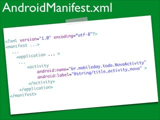 AndroidManifest.xml
“utf-8"?>	
encoding=

sion="1.0"
<?xml ver
f e s t . . .> 	
<mani
	 ...	
	
tion ... >
<applica
	 	 ...	
A c t i v i t y "	
va
tivity	
ay.todo.No
ed
<ac
	
="br.mobil
me
ty_nova" >
vi
android:na
title_acti
/
l= " @ s t r i n g
be
android:la
>	
</activity
>	
pplication
</a
	
/manifest>
<

 