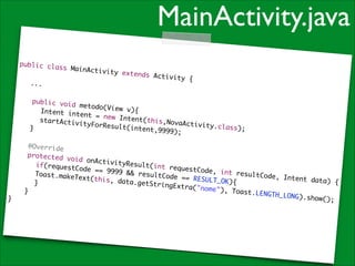 MainActivity.java
public cla
ss MainAct
ivity exte
	
nds Activi
ty {	
	 ...	

!

!

}

public voi
d metodo(V
iew v){	
	 Intent i
ntent = ne
w Intent(t
	 startAct
his,NovaAc
ivityForRe
t i v i t y .c l a
sult(inten
ss);	
}	
t,9999);	
@Override	
protected
void onAct
ivityResul
	 if(reque
t (i n t r e q u
stCode ==
estCode, i
9999 && re
nt resultC
	 oast.make
T
sultCode =
ode, Inten
Text(this,
= RESULT_O
t data) {	
data.getSt
K){	
	 }	
ringExtra(
"nome"), T
}	
oast.LENGT
H _ L O N G) . s h
ow();	

 
