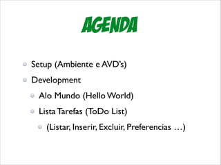 Agenda
Setup (Ambiente e AVD’s)	

Development	

Alo Mundo (Hello World)	

Lista Tarefas (ToDo List)	

(Listar, Inserir, Excluir, Preferencias …)

 