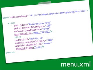 r o i d= " h t t p
xmlns:and

s.android.
://schema

com

	
android" >
/apk/res/

<menu
!
	
<item	
tion_nova"
/ac
d : i d=" @ + i d
	
androi
g o r y= " 1 0 0 "
ate
d:orderInC
androi
n= " n e v e r " 	
tio
d:showAsAc
androi
T a r e f a "/ > 	
ova
d : t i t l e= " N
androi
<item	
	
@+id/site"
="
	
android:id
g o r y= " 1 0 0 "
ate
d:orderInC
	
androi
o n= " n e v e r "
ti
d:showAsAc
androi
	
e= " S i t e "/ >
tl
android:ti
</menu>

menu.xml

 