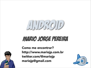 ANDROID
Mario Jorge Pereira
Como me encontrar?
http://www.mariojp.com.br
twitter.com/@mariojp
mariojp@gmail.com

 