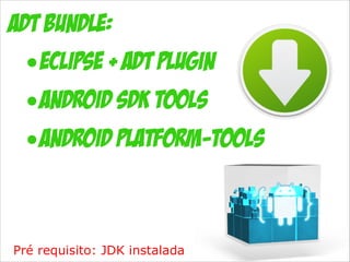 ADT Bundle:
• Eclipse + ADT plugin
• Android SDK Tools
• Android Platform-tools

Pré requisito: JDK instalada

 
