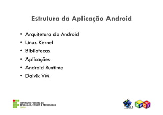 Estrutura da Aplicação Android
•   Arquitetura do Android
•   Linux Kernel
•   Bibliotecas
•   Aplicações
•   Android Runtime
•   Dalvik VM
 