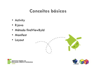 Conceitos básicos
•   Activity
•   R.java
•   Método findViewById
•   Manifest
•   Layout
 