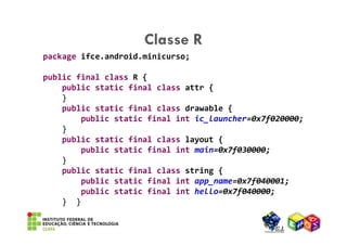 Classe R
package ifce.android.minicurso;

public final class R {
    public static final class attr {
    }
    public sta...