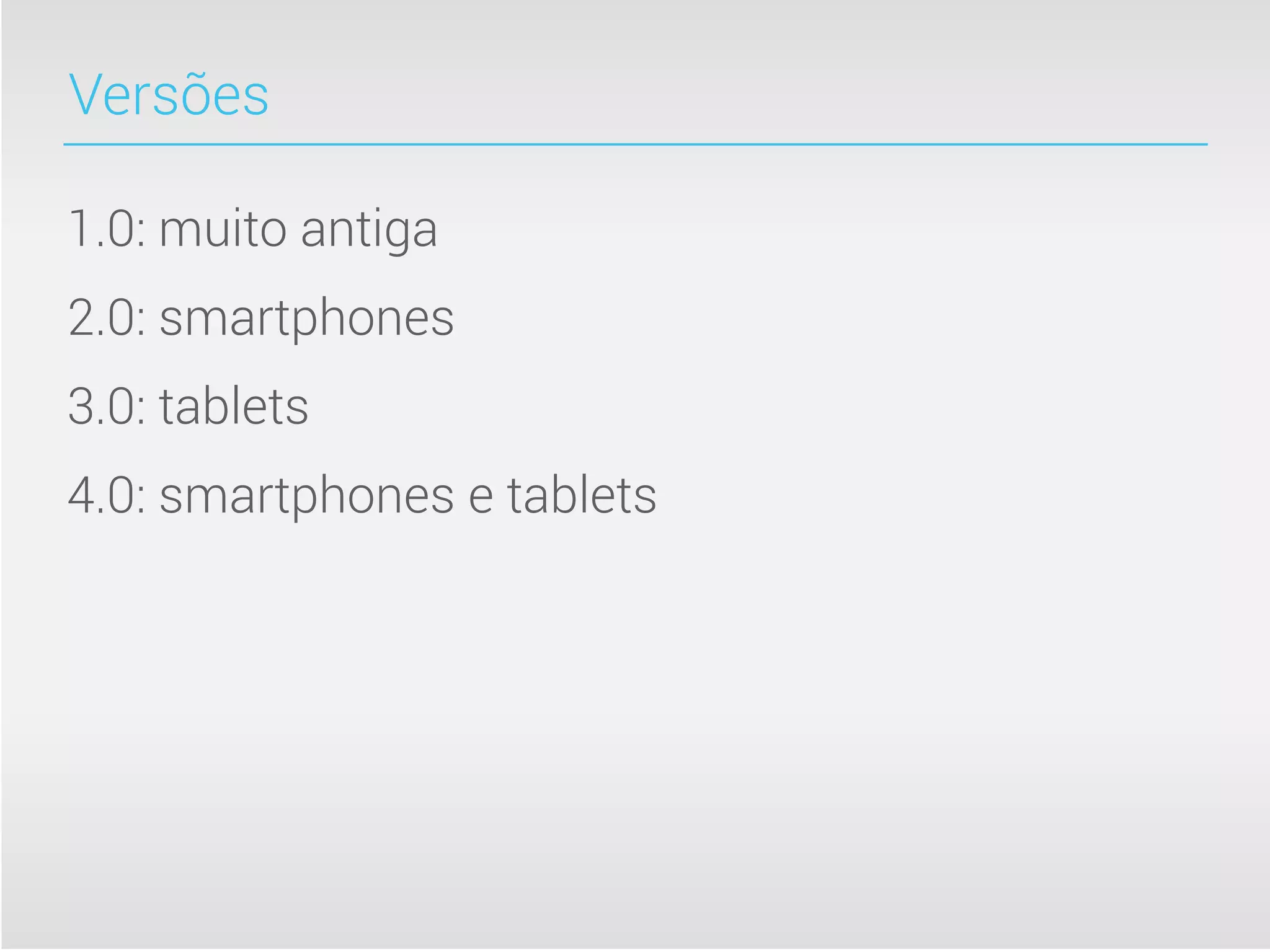 Versões

1.0: muito antiga
2.0: smartphones
3.0: tablets
4.0: smartphones e tablets
 