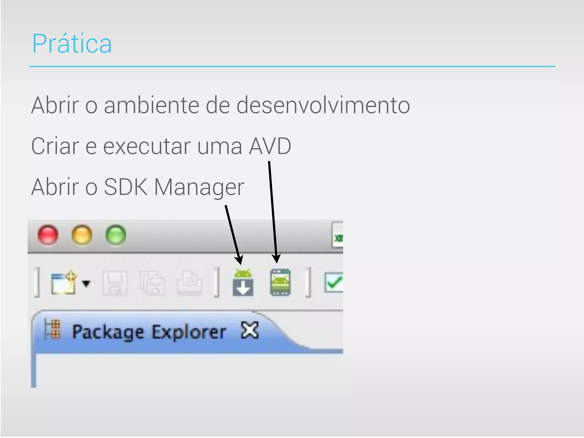 Prática

Abrir o ambiente de desenvolvimento
Criar e executar uma AVD
Abrir o SDK Manager
 