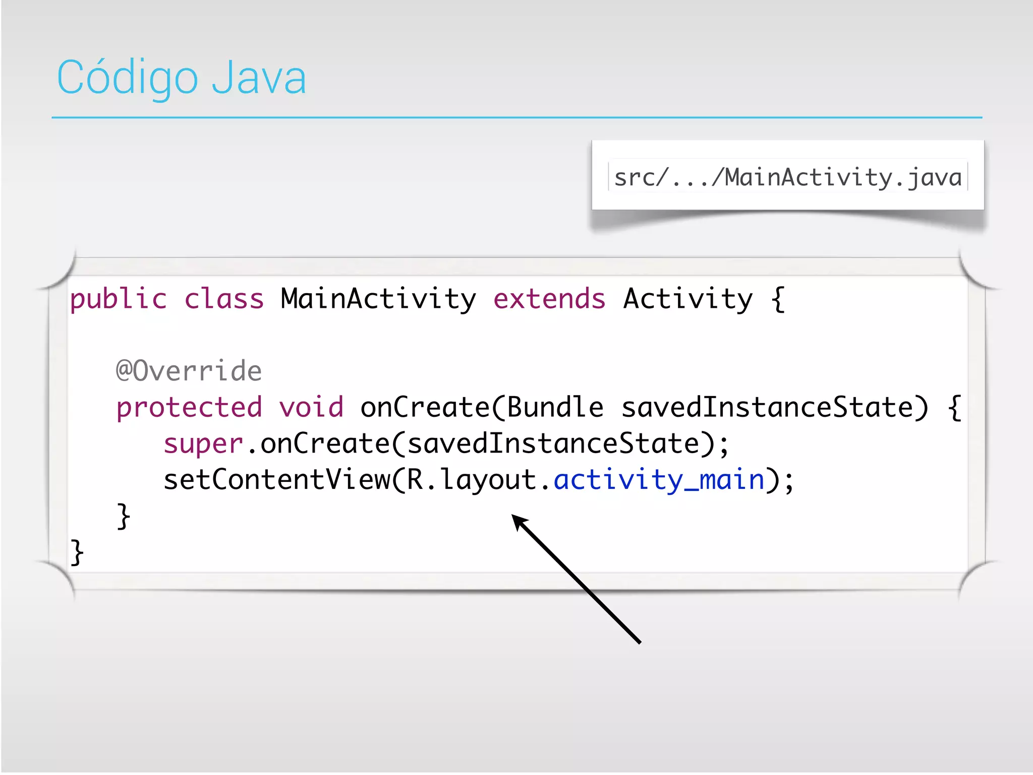 Código Java
                                  src/.../MainActivity.java




public class MainActivity extends Activity {

	   @Override
	   protected void onCreate(Bundle savedInstanceState) {
	   	 super.onCreate(savedInstanceState);
	   	 setContentView(R.layout.activity_main);
	   }
}
 