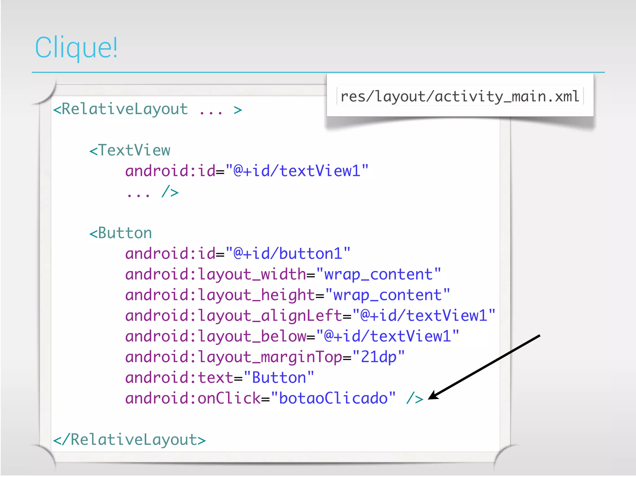 Clique!
                                res/layout/activity_main.xml
 <RelativeLayout ... >

     <TextView
         android:id="@+id/textView1"
         ... />

     <Button
         android:id="@+id/button1"
         android:layout_width="wrap_content"
         android:layout_height="wrap_content"
         android:layout_alignLeft="@+id/textView1"
         android:layout_below="@+id/textView1"
         android:layout_marginTop="21dp"
         android:text="Button"
         android:onClick="botaoClicado" />

 </RelativeLayout>
 