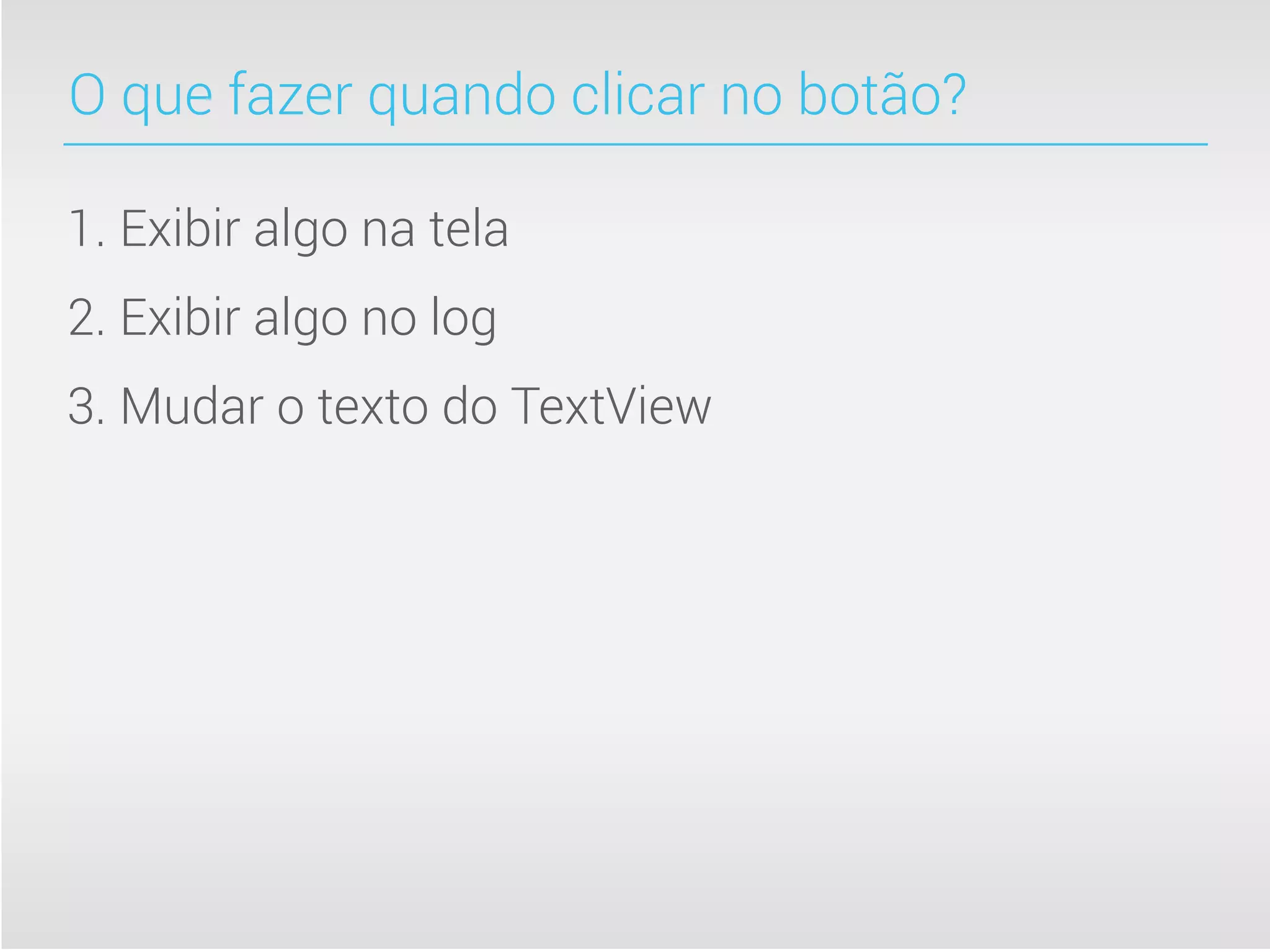 O que fazer quando clicar no botão?

1. Exibir algo na tela
2. Exibir algo no log
3. Mudar o texto do TextView
 