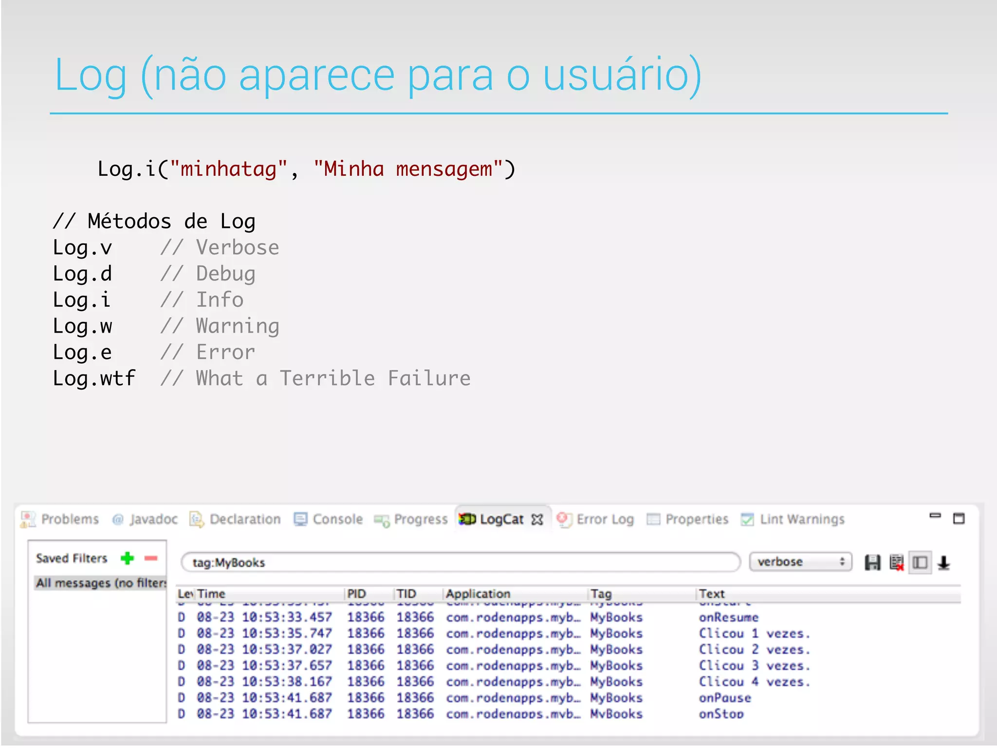 Log (não aparece para o usuário)
   Log.i("minhatag", "Minha mensagem")

// Métodos de Log
Log.v    // Verbose
Log.d    // Debug
Log.i    // Info
Log.w    // Warning
Log.e    // Error
Log.wtf // What a Terrible Failure
 