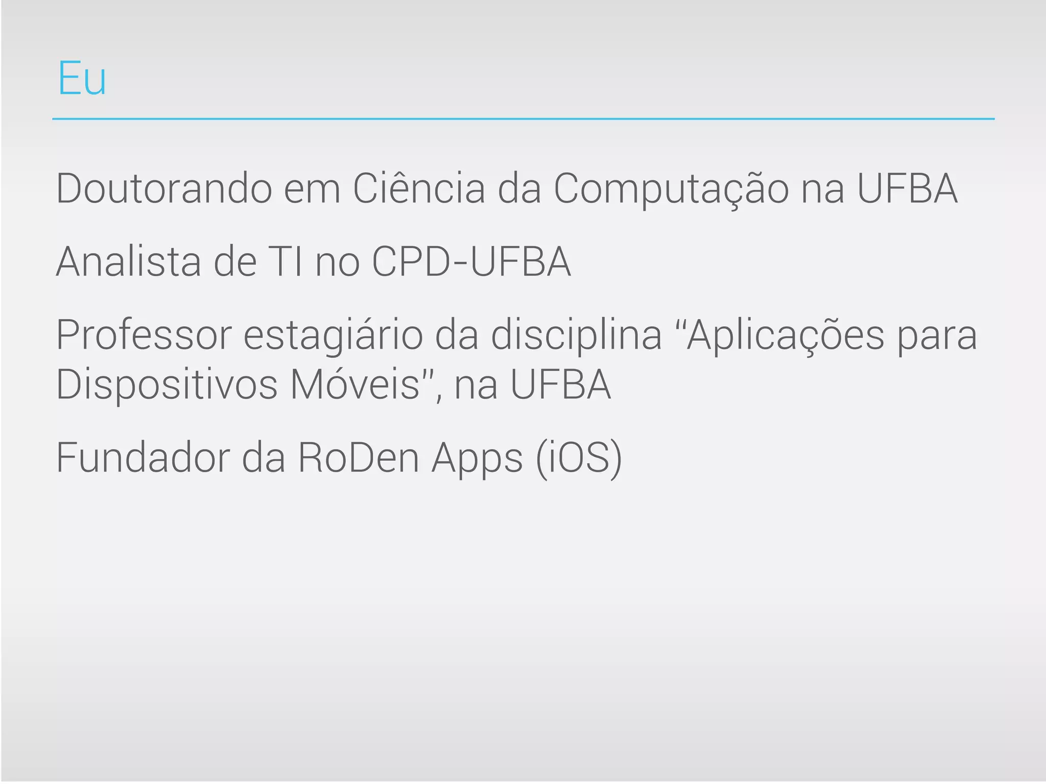 Eu

Doutorando em Ciência da Computação na UFBA
Analista de TI no CPD-UFBA
Professor estagiário da disciplina “Aplicações para
Dispositivos Móveis”, na UFBA
Fundador da RoDen Apps (iOS)
 