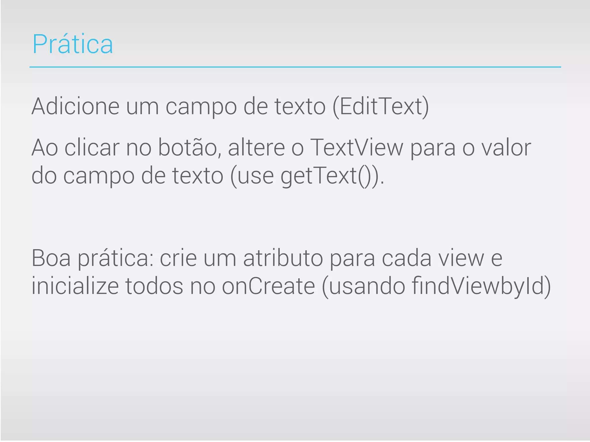 Prática

Adicione um campo de texto (EditText)
Ao clicar no botão, altere o TextView para o valor
do campo de texto (use getText()).


Boa prática: crie um atributo para cada view e
inicialize todos no onCreate (usando ﬁndViewbyId)
 