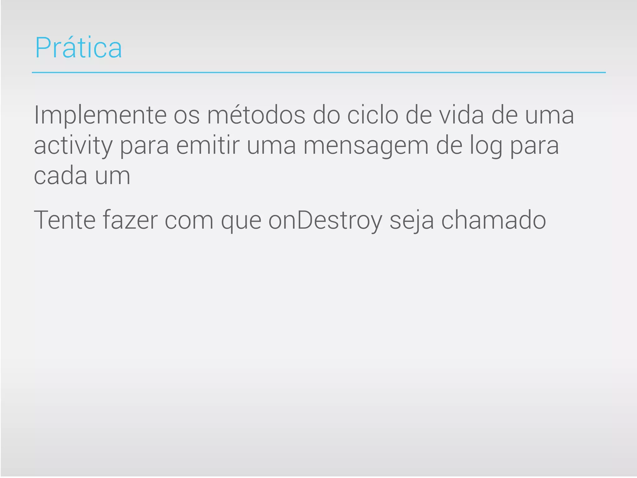 Prática

Implemente os métodos do ciclo de vida de uma
activity para emitir uma mensagem de log para
cada um
Tente fazer com que onDestroy seja chamado
 