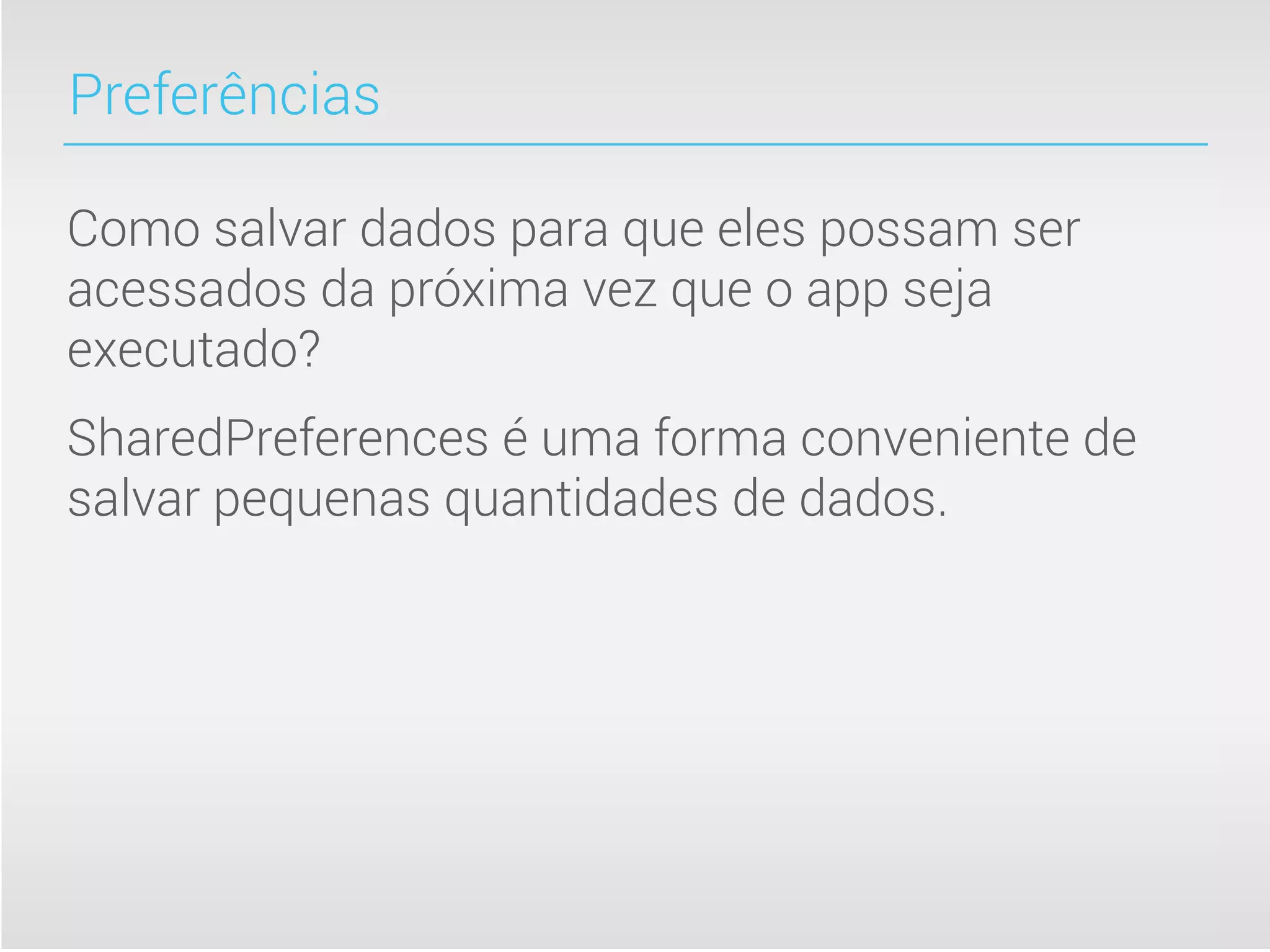 Preferências

Como salvar dados para que eles possam ser
acessados da próxima vez que o app seja
executado?
SharedPreferences é uma forma conveniente de
salvar pequenas quantidades de dados.
 