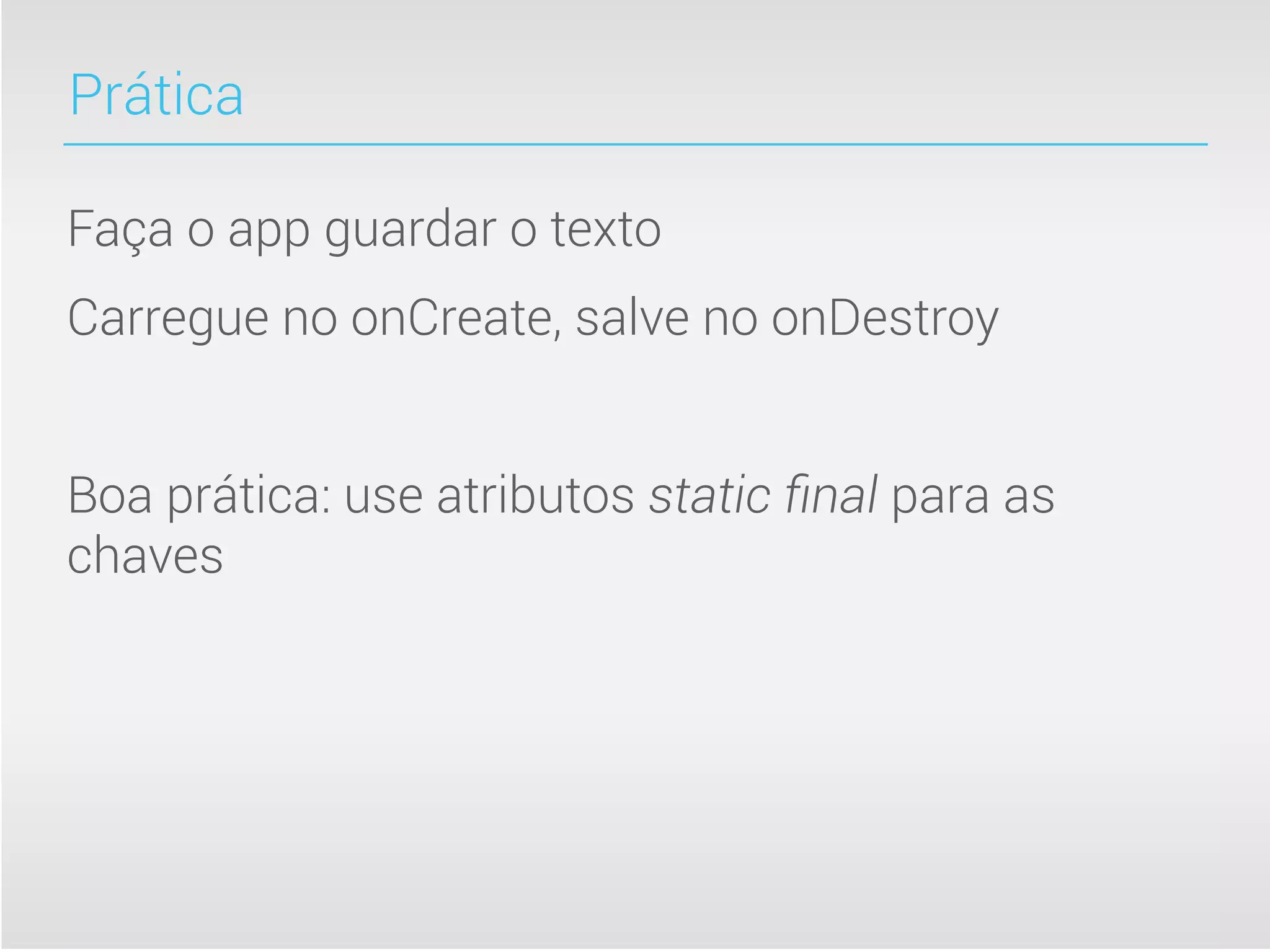 Prática

Faça o app guardar o texto
Carregue no onCreate, salve no onDestroy


Boa prática: use atributos static ﬁnal para as
chaves
 