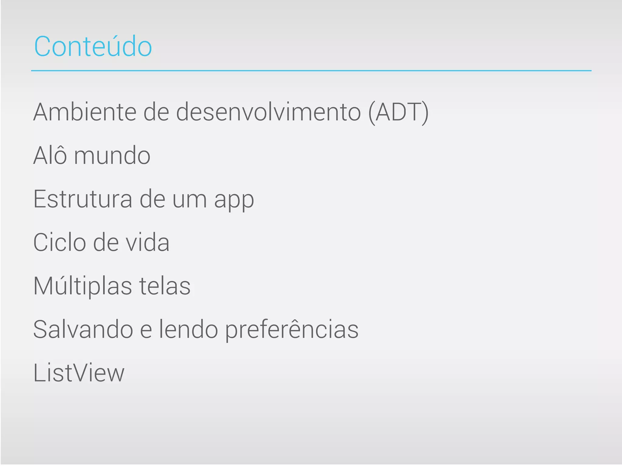 Conteúdo

Ambiente de desenvolvimento (ADT)
Alô mundo
Estrutura de um app
Ciclo de vida
Múltiplas telas
Salvando e lendo preferências
ListView
 