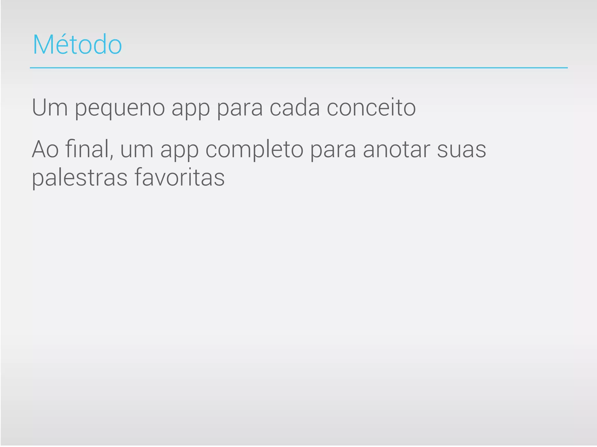 Método

Um pequeno app para cada conceito
Ao ﬁnal, um app completo para anotar suas
palestras favoritas
 