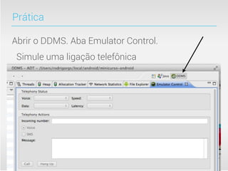 Prática

Abrir o DDMS. Aba Emulator Control.
 Simule uma ligação telefônica
 