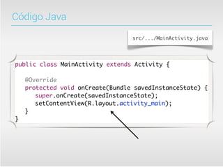 Código Java
                                  src/.../MainActivity.java




public class MainActivity extends Activity {

	   @Override
	   protected void onCreate(Bundle savedInstanceState) {
	   	 super.onCreate(savedInstanceState);
	   	 setContentView(R.layout.activity_main);
	   }
}
 