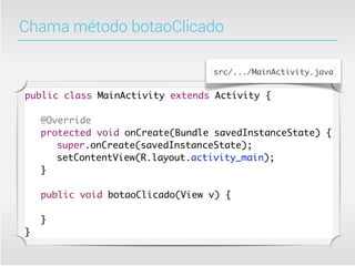 Chama método botaoClicado

                                  src/.../MainActivity.java


public class MainActivity extends Activity {

	   @Override
	   protected void onCreate(Bundle savedInstanceState) {
	   	 super.onCreate(savedInstanceState);
	   	 setContentView(R.layout.activity_main);
	   }

	   public void botaoClicado(View v) {
	   	
	   }
}
 