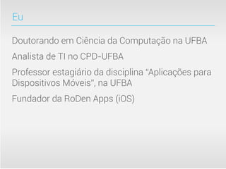 Eu

Doutorando em Ciência da Computação na UFBA
Analista de TI no CPD-UFBA
Professor estagiário da disciplina “Aplicações para
Dispositivos Móveis”, na UFBA
Fundador da RoDen Apps (iOS)
 