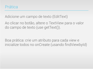 Prática

Adicione um campo de texto (EditText)
Ao clicar no botão, altere o TextView para o valor
do campo de texto (use getText()).


Boa prática: crie um atributo para cada view e
inicialize todos no onCreate (usando ﬁndViewbyId)
 