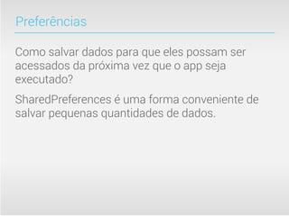 Preferências

Como salvar dados para que eles possam ser
acessados da próxima vez que o app seja
executado?
SharedPreferences é uma forma conveniente de
salvar pequenas quantidades de dados.
 