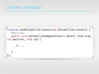 ListView: interação



listView.setOnItemClickListener(new OnItemClickListener() {
	 @Override
	 public void onItemClick(AdapterView<?> parent, View view,
int position, long id) {

	   	   // ...

	 }
});
 