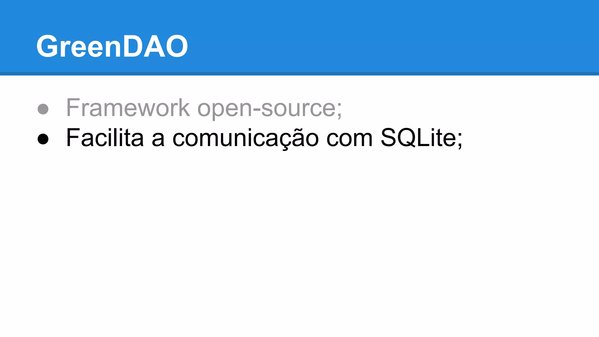 GreenDAO 
● Framework open-source; 
● Facilita a comunicação com SQLite; 
 