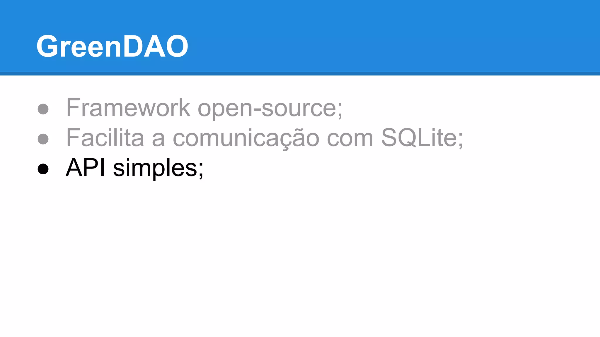 GreenDAO 
● Framework open-source; 
● Facilita a comunicação com SQLite; 
● API simples; 
 