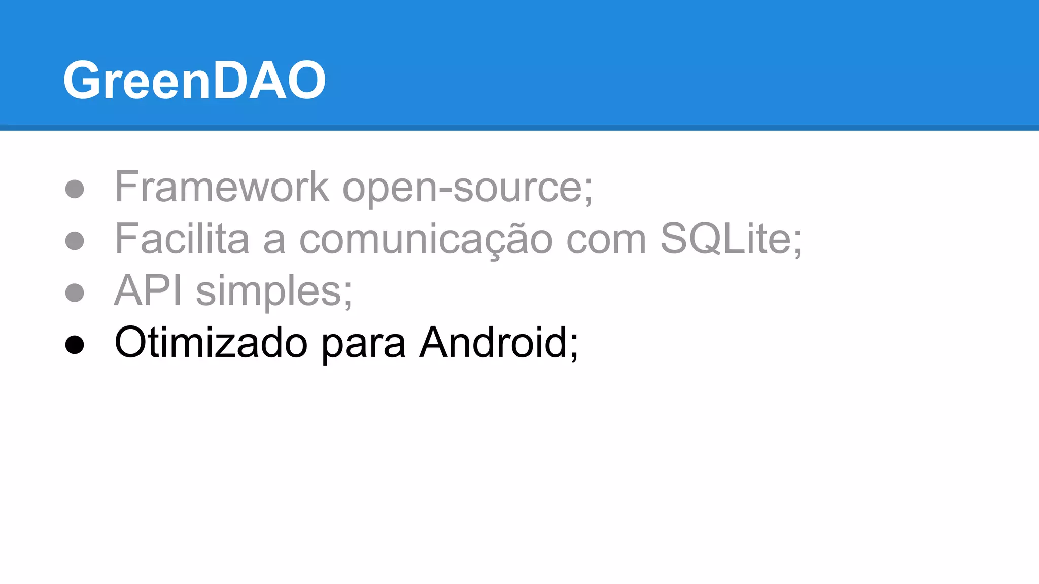 GreenDAO 
● Framework open-source; 
● Facilita a comunicação com SQLite; 
● API simples; 
● Otimizado para Android; 
 