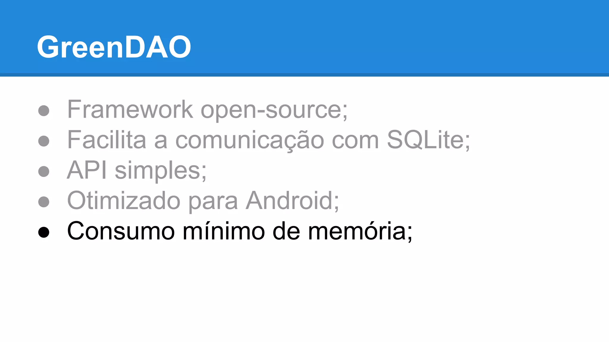 GreenDAO 
● Framework open-source; 
● Facilita a comunicação com SQLite; 
● API simples; 
● Otimizado para Android; 
● Consumo mínimo de memória; 
 