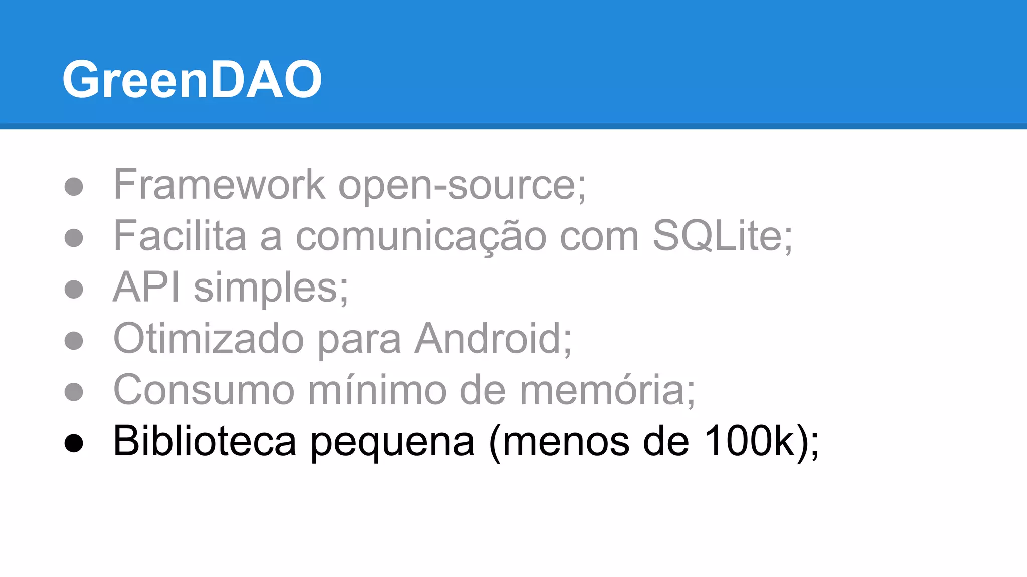GreenDAO 
● Framework open-source; 
● Facilita a comunicação com SQLite; 
● API simples; 
● Otimizado para Android; 
● Consumo mínimo de memória; 
● Biblioteca pequena (menos de 100k); 
 