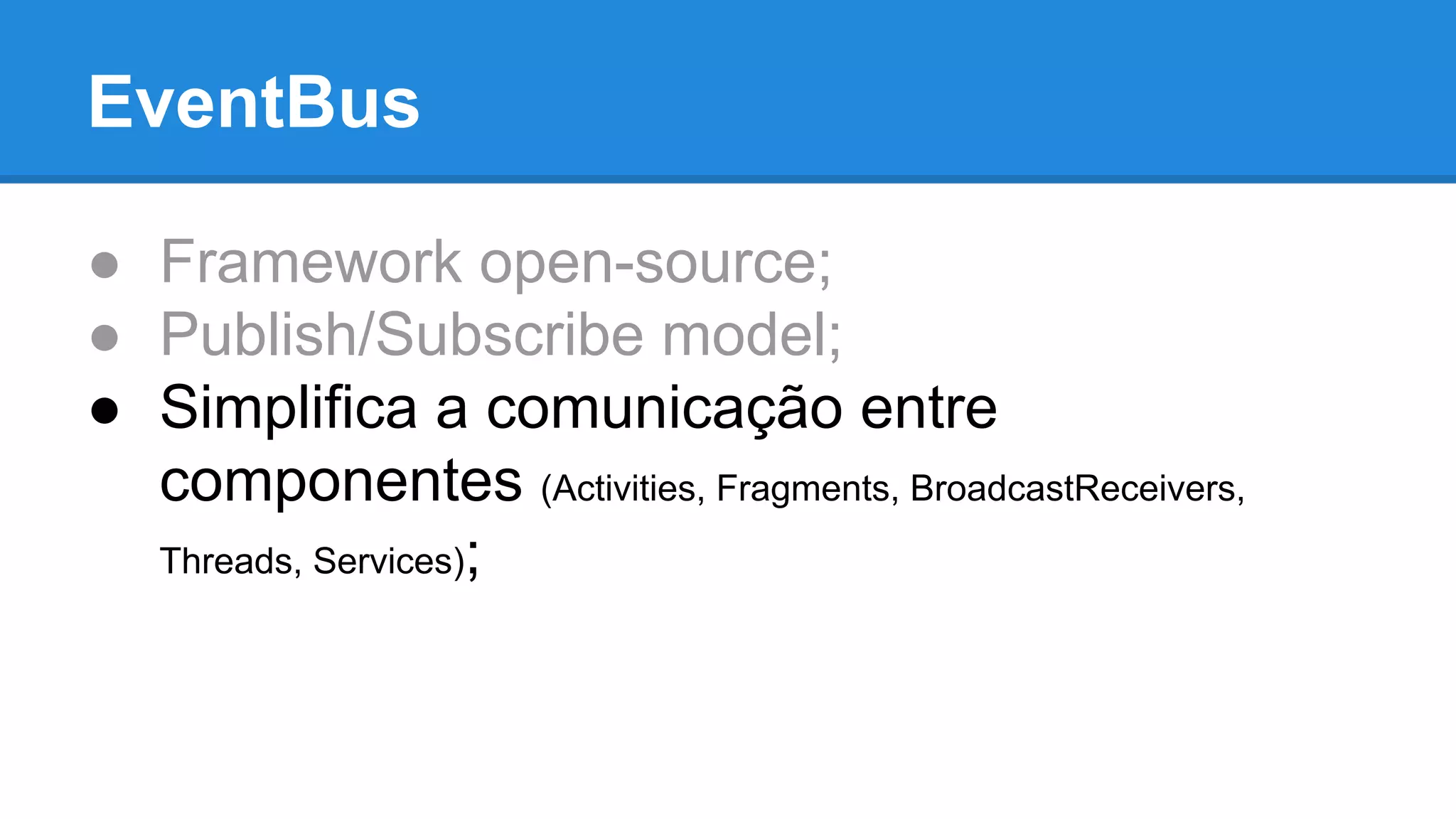 EventBus 
● Framework open-source; 
● Publish/Subscribe model; 
● Simplifica a comunicação entre 
componentes (Activities, Fragments, BroadcastReceivers, 
Threads, Services); 
 