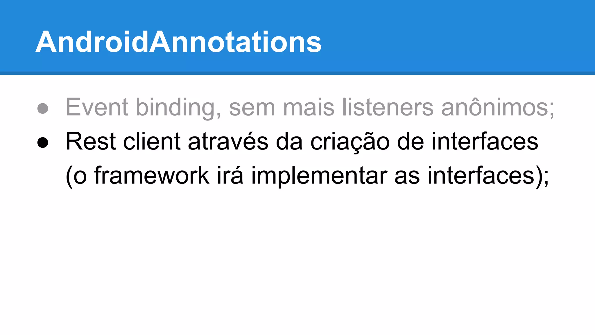 AndroidAnnotations 
● Event binding, sem mais listeners anônimos; 
● Rest client através da criação de interfaces 
(o framework irá implementar as interfaces); 
 